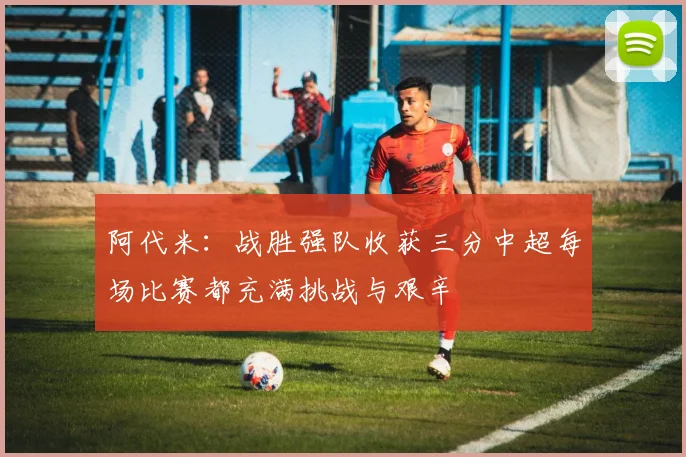 阿代米：战胜强队收获三分中超每场比赛都充满挑战与艰辛