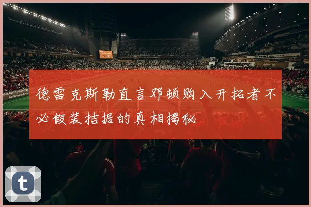 德雷克斯勒直言邓顿购入开拓者不必假装拮据的真相揭秘