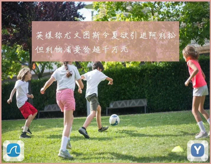 英媒称尤文图斯今夏欲引进阿利松但利物浦要价超千万元