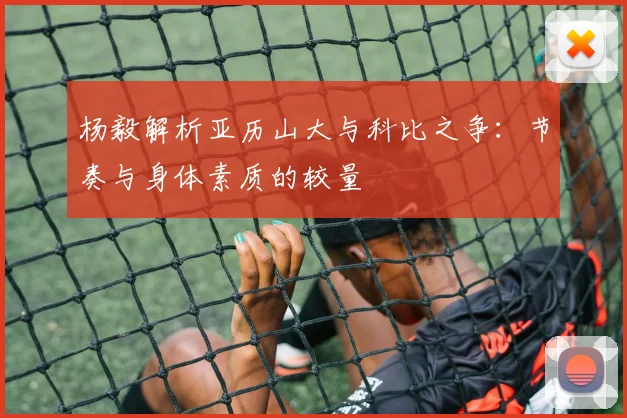杨毅解析亚历山大与科比之争：节奏与身体素质的较量