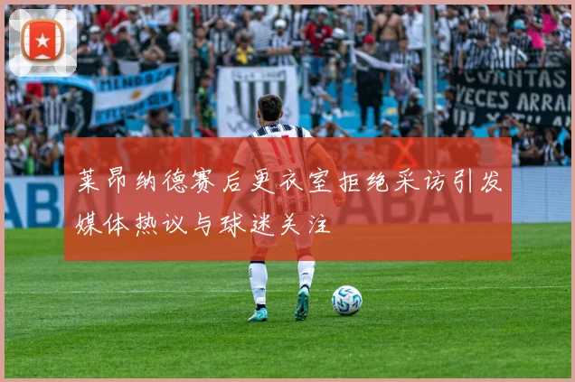 莱昂纳德赛后更衣室拒绝采访引发媒体热议与球迷关注