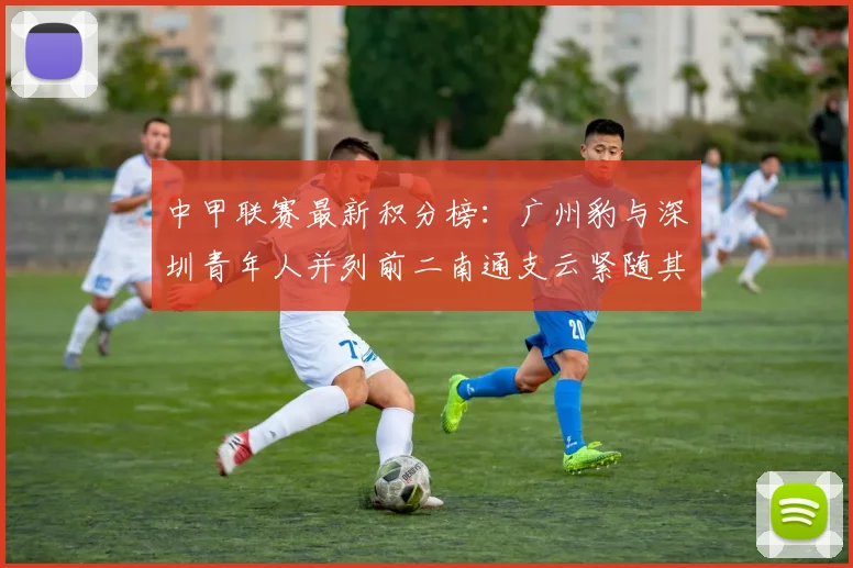 中甲联赛最新积分榜：广州豹与深圳青年人并列前二南通支云紧随其后