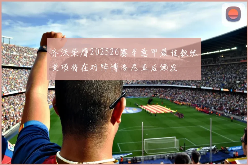 齐沃荣膺202526赛季意甲最佳教练奖项将在对阵博洛尼亚后颁发