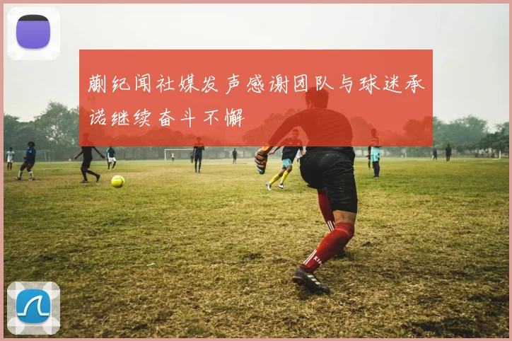 蒯纪闻社媒发声感谢团队与球迷承诺继续奋斗不懈