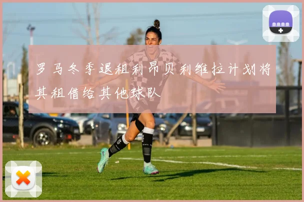 罗马冬季退租利昂贝利维拉计划将其租借给其他球队