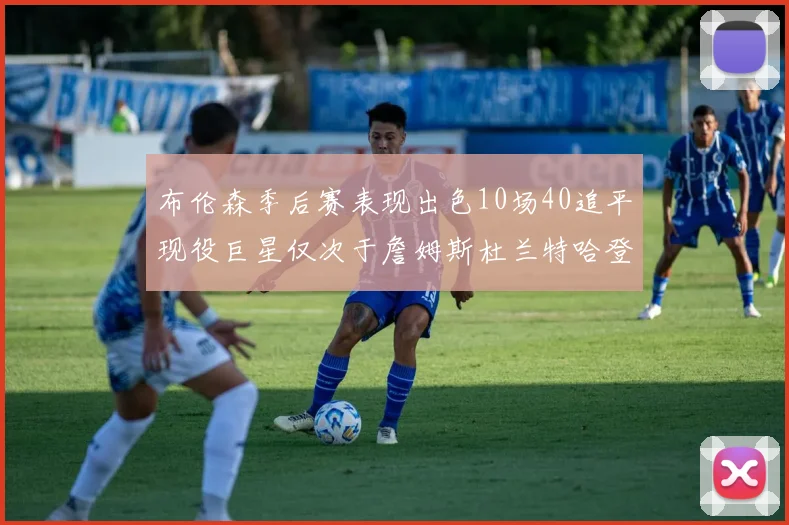 布伦森季后赛表现出色10场40追平现役巨星仅次于詹姆斯杜兰特哈登