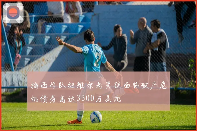 梅西母队纽维尔老男孩面临破产危机债务高达3300万美元