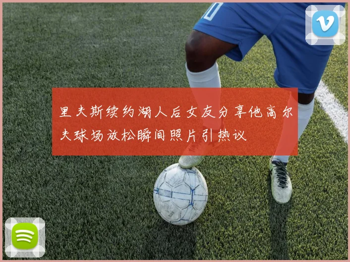 里夫斯续约湖人后女友分享他高尔夫球场放松瞬间照片引热议