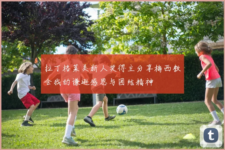 拉丁格莱美新人奖得主分享梅西教会我的谦逊感恩与团结精神