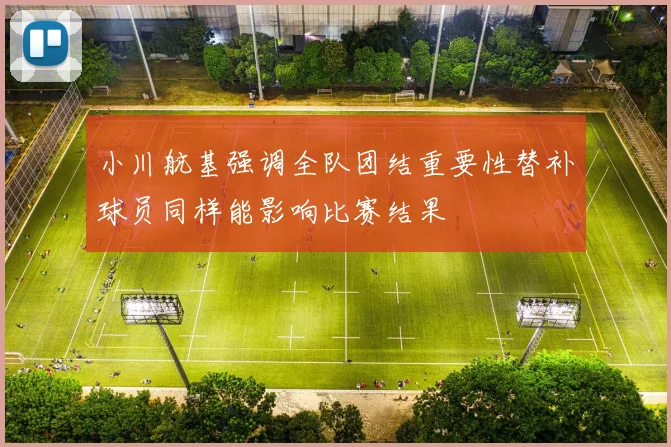 小川航基强调全队团结重要性替补球员同样能影响比赛结果