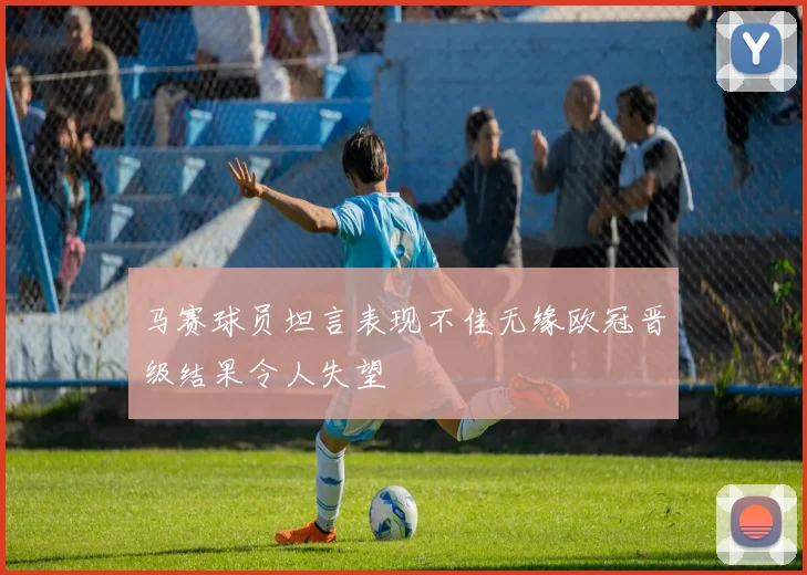 马赛球员坦言表现不佳无缘欧冠晋级结果令人失望