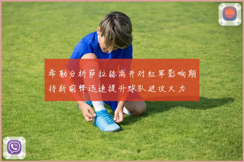希勒分析萨拉赫离开对红军影响期待新前锋迅速提升球队进攻火力