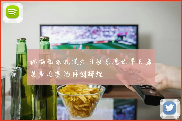 祝福西尔扎提生日快乐愿你早日康复重返赛场再创辉煌