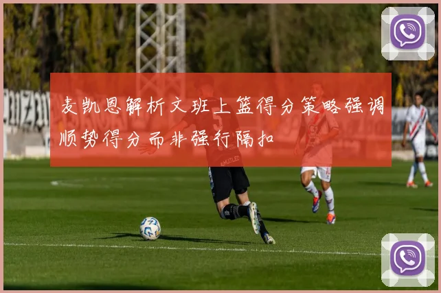 麦凯恩解析文班上篮得分策略强调顺势得分而非强行隔扣