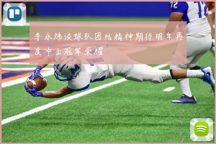 李永炜谈球队团结精神期待明年再度冲击冠军荣耀