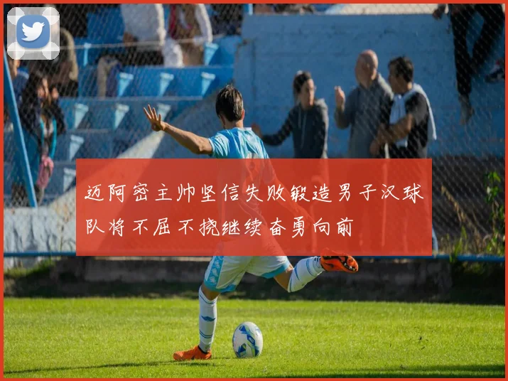 迈阿密主帅坚信失败锻造男子汉球队将不屈不挠继续奋勇向前