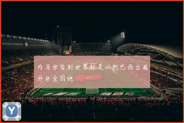 内马尔告别世界杯是必然巴西出局并非全因他