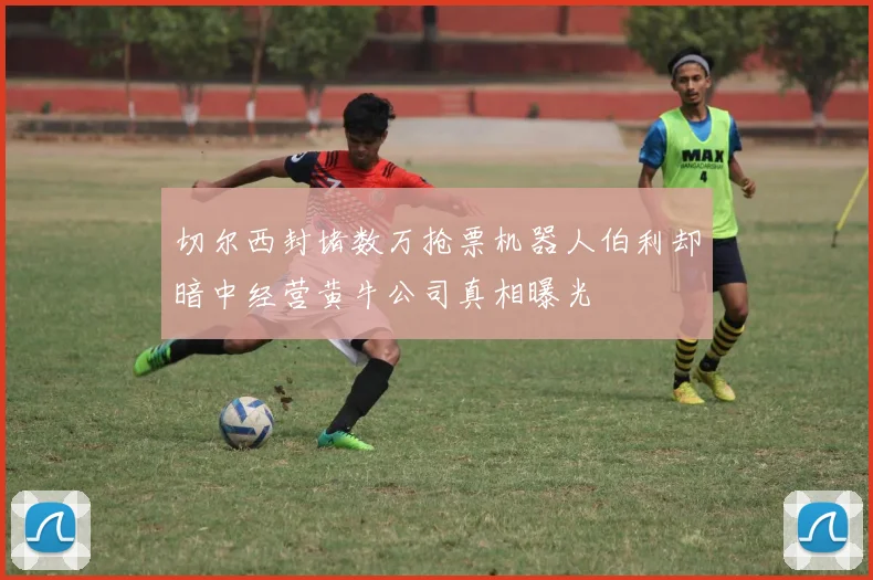 切尔西封堵数万抢票机器人伯利却暗中经营黄牛公司真相曝光