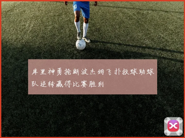 库里神勇抢断波杰姆飞扑救球助球队逆转赢得比赛胜利